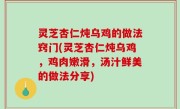 灵芝杏仁炖乌鸡的做法窍门(灵芝杏仁炖乌鸡，鸡肉嫩滑，汤汁鲜美的做法分享)