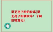 灵芝孢子粉的税率(灵芝孢子粉新税率：了解价格变化)