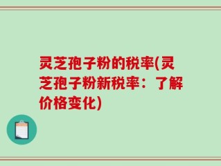 灵芝孢子粉的税率(灵芝孢子粉新税率：了解价格变化)