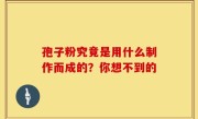 孢子粉究竟是用什么制作而成的？你想不到的