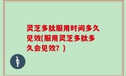 灵芝多肽服用时间多久见效(服用灵芝多肽多久会见效？)