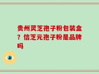 贵州灵芝孢子粉包装盒？信芝元孢子粉是品牌吗