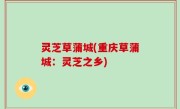灵芝草蒲城(重庆草蒲城：灵芝之乡)