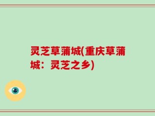 灵芝草蒲城(重庆草蒲城：灵芝之乡)