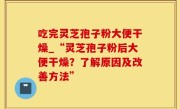 吃完灵芝孢子粉大便干燥_“灵芝孢子粉后大便干燥？了解原因及改善方法”