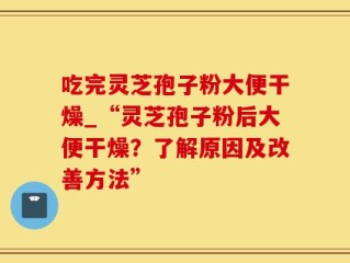 吃完灵芝孢子粉大便干燥_“灵芝孢子粉后大便干燥？了解原因及改善方法”