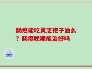 肠癌能吃灵芝孢子油么？肠癌晚期能治好吗