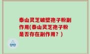 泰山灵芝破壁孢子粉副作用(泰山灵芝孢子粉是否存在副作用？)