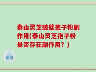 泰山灵芝破壁孢子粉副作用(泰山灵芝孢子粉是否存在副作用？)