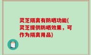 灵芝隔离有防晒功能(灵芝提供防晒效果，可作为隔离用品)