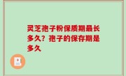 灵芝孢子粉保质期最长多久？孢子的保存期是多久