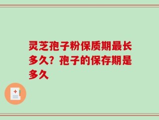 灵芝孢子粉保质期最长多久？孢子的保存期是多久