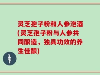 灵芝孢子粉和人参泡酒(灵芝孢子粉与人参共同酿造，独具功效的养生佳酿)