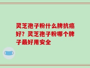 灵芝孢子粉什么牌抗癌好？灵芝孢子粉哪个牌子最好用安全