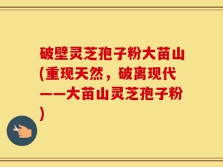破壁灵芝孢子粉大苗山(重现天然，破离现代——大苗山灵芝孢子粉)