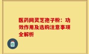 医药网灵芝孢子粉：功效作用及选购注意事项全解析