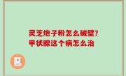灵芝炮子粉怎么破壁？甲状腺这个病怎么治