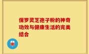 保罗灵芝孢子粉的神奇功效与健康生活的完美结合