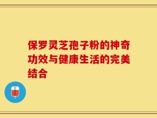 保罗灵芝孢子粉的神奇功效与健康生活的完美结合