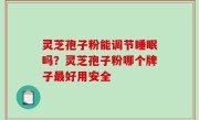 灵芝孢子粉能调节睡眠吗？灵芝孢子粉哪个牌子最好用安全
