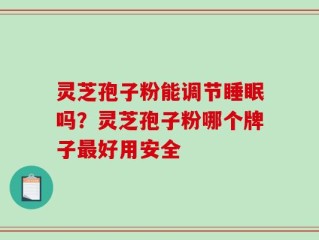 灵芝孢子粉能调节睡眠吗？灵芝孢子粉哪个牌子最好用安全