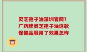 灵芝孢子油深圳官网？广药牌灵芝孢子油这款保健品服用了效果怎样