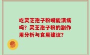 吃灵芝孢子粉嘴能溃疡吗？灵芝孢子粉的副作用分析与食用建议？