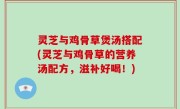 灵芝与鸡骨草煲汤搭配(灵芝与鸡骨草的营养汤配方，滋补好喝！)