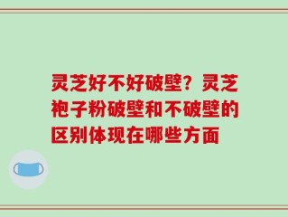 灵芝好不好破壁？灵芝袍子粉破壁和不破壁的区别体现在哪些方面