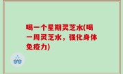 喝一个星期灵芝水(喝一周灵芝水，强化身体免疫力)