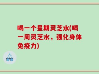 喝一个星期灵芝水(喝一周灵芝水，强化身体免疫力)