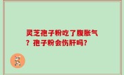 灵芝孢子粉吃了腹胀气？孢子粉会伤肝吗？