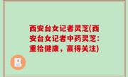 西安台女记者灵芝(西安台女记者中药灵芝：重拾健康，赢得关注)
