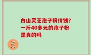白山灵芝孢子粉价钱？一斤40多元的孢子粉是真的吗