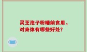 灵芝孢子粉睡前食用，对身体有哪些好处？
