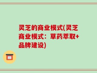 灵芝的商业模式(灵芝商业模式：草药萃取+品牌建设)
