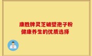 康胜牌灵芝破壁孢子粉 健康养生的优质选择