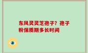 东风灵灵芝孢子？孢子粉保质期多长时间