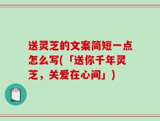 送灵芝的文案简短一点怎么写(「送你千年灵芝，关爱在心间」)