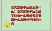 吃灵芝孢子油应注意什么？吃灵芝孢子油之前不能吃什么呀或者需要跟什么东西分开时间吃吗