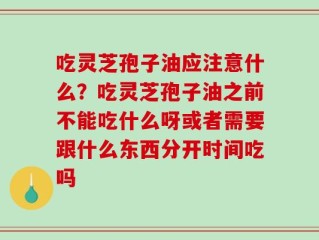 吃灵芝孢子油应注意什么？吃灵芝孢子油之前不能吃什么呀或者需要跟什么东西分开时间吃吗