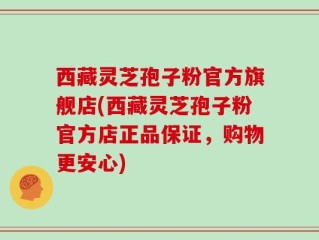 西藏灵芝孢子粉官方旗舰店(西藏灵芝孢子粉官方店正品保证，购物更安心)