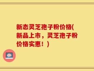 新态灵芝孢子粉价格(新品上市，灵芝孢子粉价格实惠！)