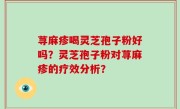 荨麻疹喝灵芝孢子粉好吗？灵芝孢子粉对荨麻疹的疗效分析？
