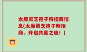 太原灵芝孢子粉招商信息(太原灵芝孢子粉招商，开启共赢之旅！)