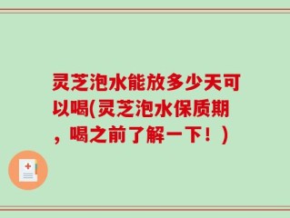 灵芝泡水能放多少天可以喝(灵芝泡水保质期，喝之前了解一下！)