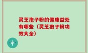 灵芝孢子粉的健康益处有哪些（灵芝孢子粉功效大全）