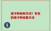 孢子粉收粉方式？冬荪的孢子粉收集方法