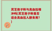 灵芝孢子粉与高血压相冲吗(灵芝孢子粉是否适合高血压人群食用？)