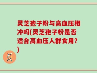 灵芝孢子粉与高血压相冲吗(灵芝孢子粉是否适合高血压人群食用？)
